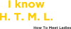 I know H. T. M. L. How To Meet Ladies