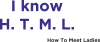 I know H. T. M. L. How To Meet Ladies