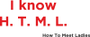 I know H. T. M. L. How To Meet Ladies