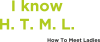 I know H. T. M. L. How To Meet Ladies