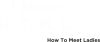 I know H. T. M. L. How To Meet Ladies