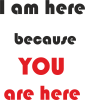 I am here  because YOU are here