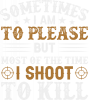 SOMETIMES I AM  TO PLEASE  BUT  MOST OF THE TIME SHOT T0 KILL