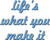 Life's what you make it
