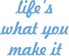 Life's what you make it